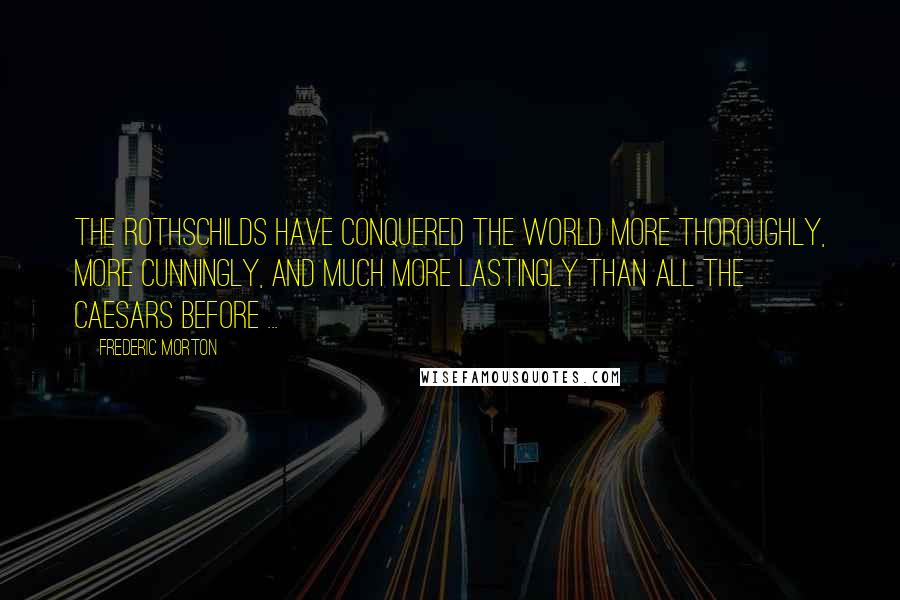 Frederic Morton Quotes: The Rothschilds have conquered the world more thoroughly, more cunningly, and much more lastingly than all the Caesars before ...