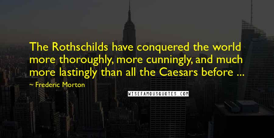 Frederic Morton Quotes: The Rothschilds have conquered the world more thoroughly, more cunningly, and much more lastingly than all the Caesars before ...