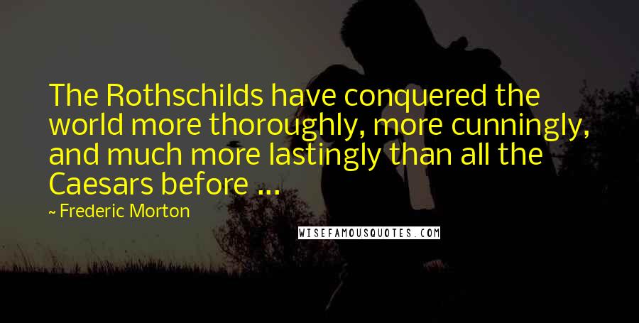 Frederic Morton Quotes: The Rothschilds have conquered the world more thoroughly, more cunningly, and much more lastingly than all the Caesars before ...