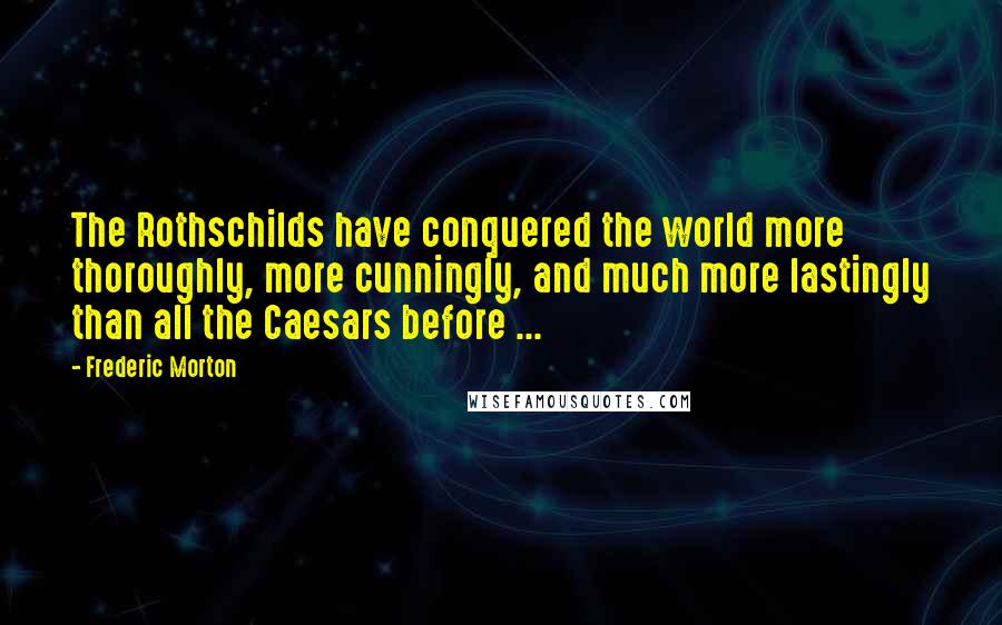 Frederic Morton Quotes: The Rothschilds have conquered the world more thoroughly, more cunningly, and much more lastingly than all the Caesars before ...