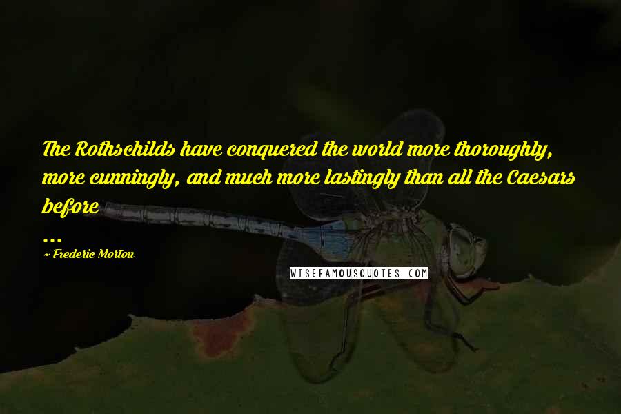 Frederic Morton Quotes: The Rothschilds have conquered the world more thoroughly, more cunningly, and much more lastingly than all the Caesars before ...
