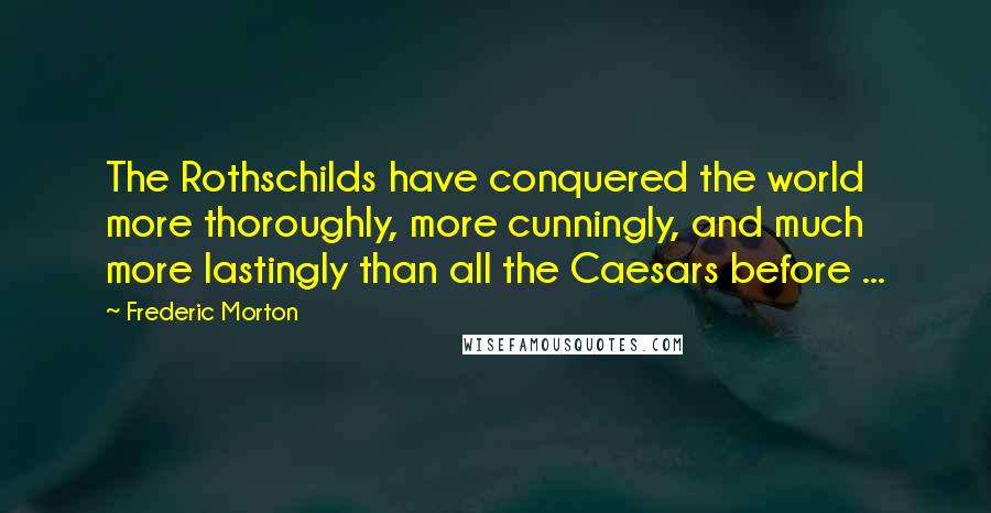 Frederic Morton Quotes: The Rothschilds have conquered the world more thoroughly, more cunningly, and much more lastingly than all the Caesars before ...