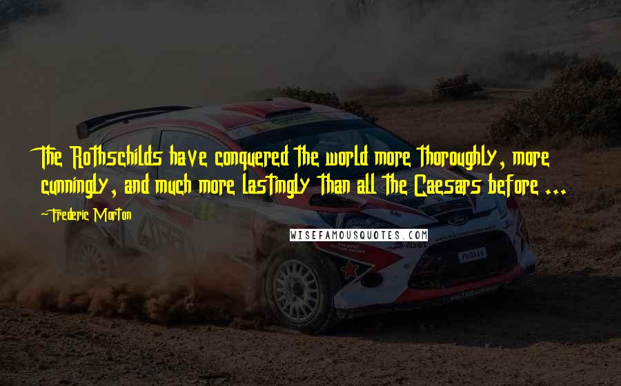 Frederic Morton Quotes: The Rothschilds have conquered the world more thoroughly, more cunningly, and much more lastingly than all the Caesars before ...