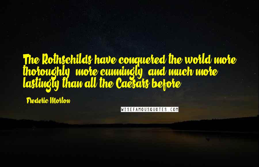 Frederic Morton Quotes: The Rothschilds have conquered the world more thoroughly, more cunningly, and much more lastingly than all the Caesars before ...
