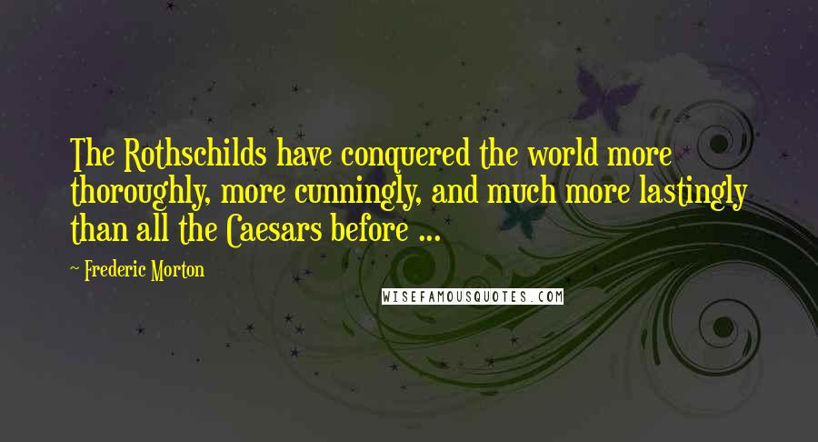 Frederic Morton Quotes: The Rothschilds have conquered the world more thoroughly, more cunningly, and much more lastingly than all the Caesars before ...