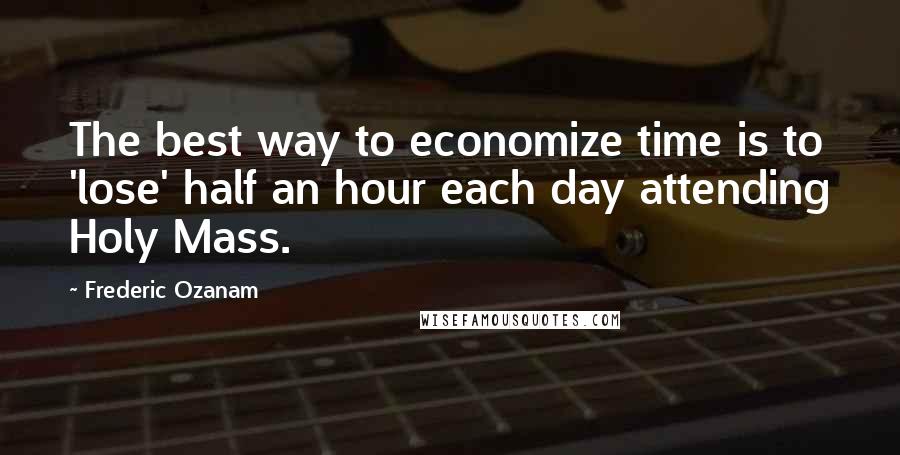 Frederic Ozanam Quotes: The best way to economize time is to 'lose' half an hour each day attending Holy Mass.