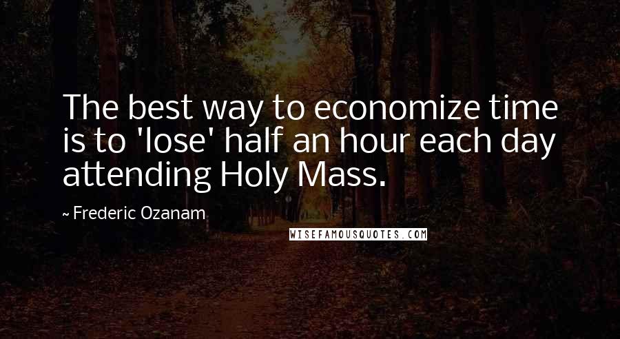 Frederic Ozanam Quotes: The best way to economize time is to 'lose' half an hour each day attending Holy Mass.