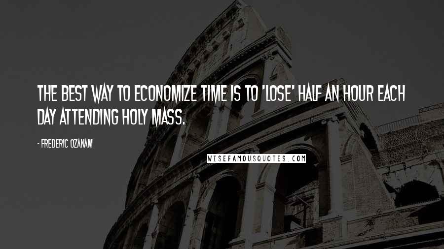 Frederic Ozanam Quotes: The best way to economize time is to 'lose' half an hour each day attending Holy Mass.