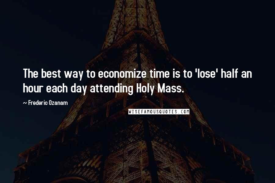 Frederic Ozanam Quotes: The best way to economize time is to 'lose' half an hour each day attending Holy Mass.