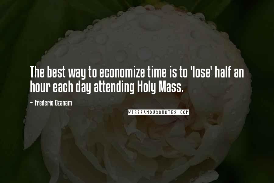 Frederic Ozanam Quotes: The best way to economize time is to 'lose' half an hour each day attending Holy Mass.