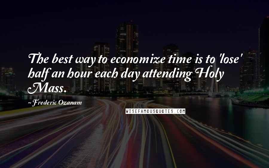 Frederic Ozanam Quotes: The best way to economize time is to 'lose' half an hour each day attending Holy Mass.