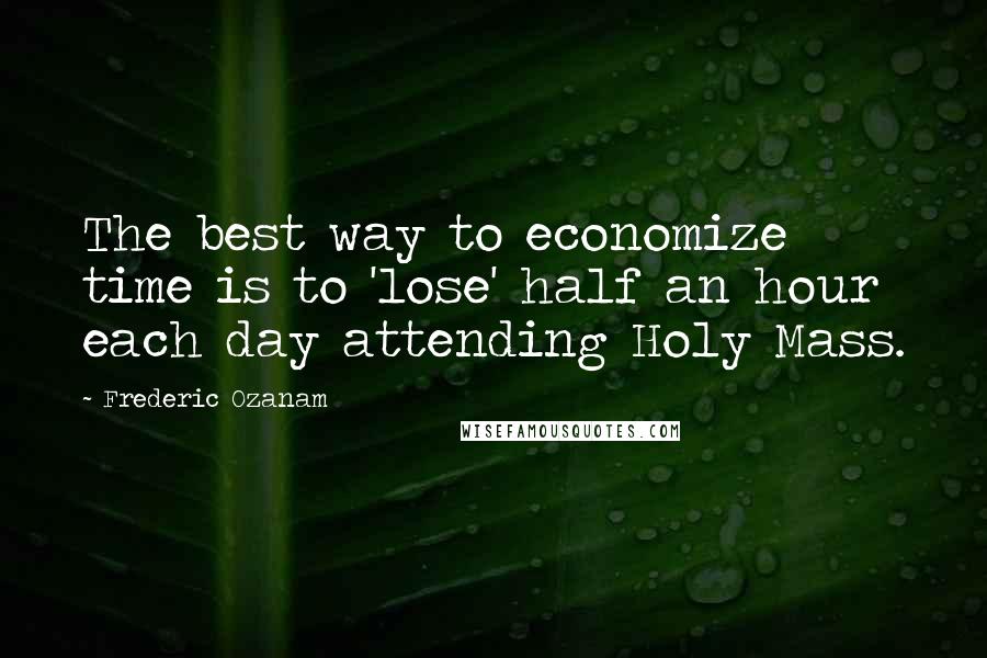 Frederic Ozanam Quotes: The best way to economize time is to 'lose' half an hour each day attending Holy Mass.