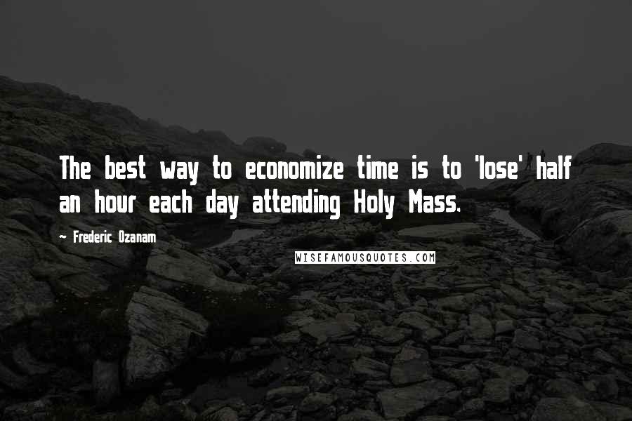 Frederic Ozanam Quotes: The best way to economize time is to 'lose' half an hour each day attending Holy Mass.