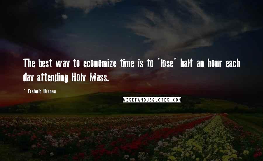 Frederic Ozanam Quotes: The best way to economize time is to 'lose' half an hour each day attending Holy Mass.