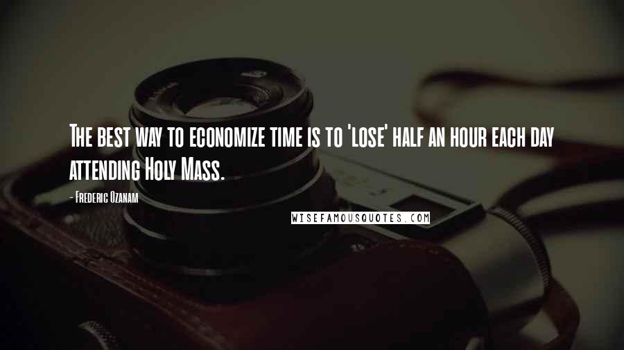 Frederic Ozanam Quotes: The best way to economize time is to 'lose' half an hour each day attending Holy Mass.