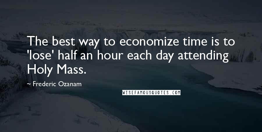 Frederic Ozanam Quotes: The best way to economize time is to 'lose' half an hour each day attending Holy Mass.