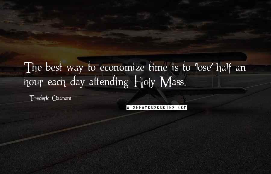 Frederic Ozanam Quotes: The best way to economize time is to 'lose' half an hour each day attending Holy Mass.