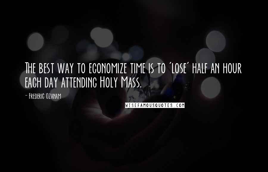 Frederic Ozanam Quotes: The best way to economize time is to 'lose' half an hour each day attending Holy Mass.