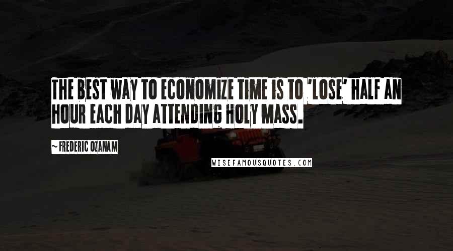 Frederic Ozanam Quotes: The best way to economize time is to 'lose' half an hour each day attending Holy Mass.