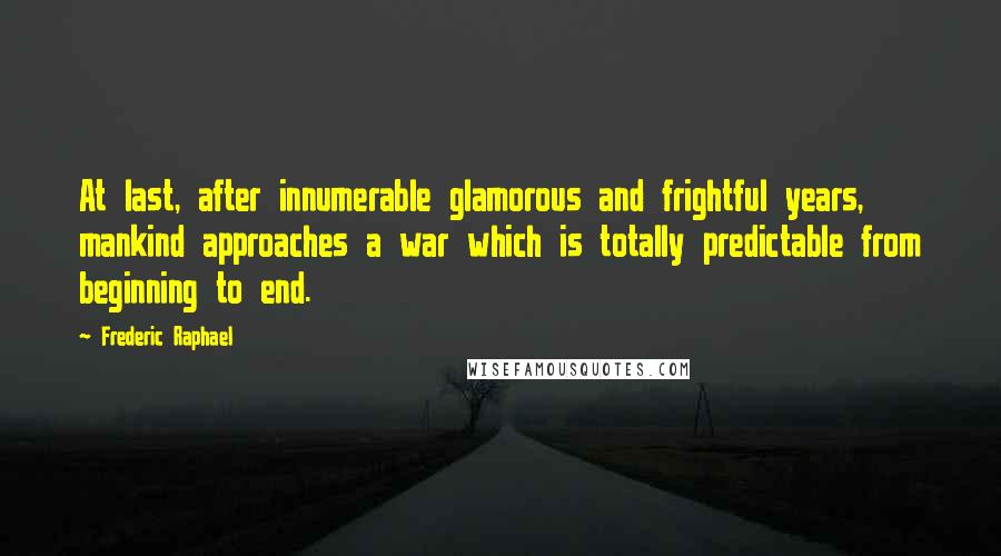 Frederic Raphael Quotes: At last, after innumerable glamorous and frightful years, mankind approaches a war which is totally predictable from beginning to end.