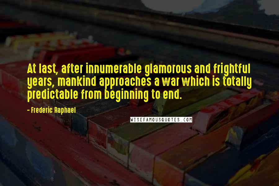 Frederic Raphael Quotes: At last, after innumerable glamorous and frightful years, mankind approaches a war which is totally predictable from beginning to end.