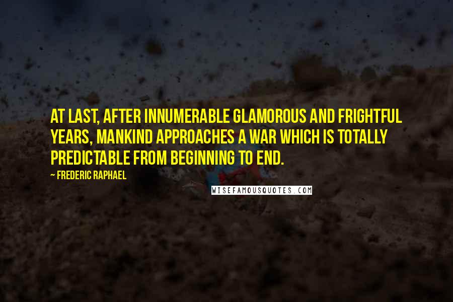 Frederic Raphael Quotes: At last, after innumerable glamorous and frightful years, mankind approaches a war which is totally predictable from beginning to end.