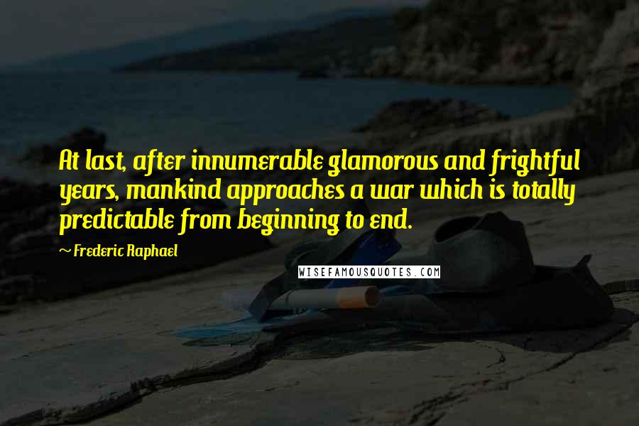 Frederic Raphael Quotes: At last, after innumerable glamorous and frightful years, mankind approaches a war which is totally predictable from beginning to end.