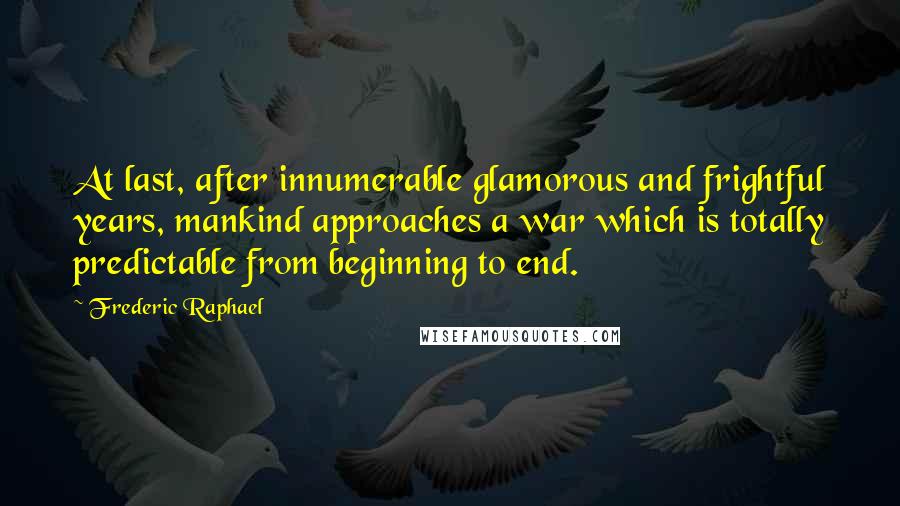 Frederic Raphael Quotes: At last, after innumerable glamorous and frightful years, mankind approaches a war which is totally predictable from beginning to end.