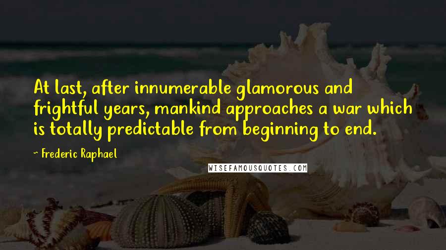Frederic Raphael Quotes: At last, after innumerable glamorous and frightful years, mankind approaches a war which is totally predictable from beginning to end.