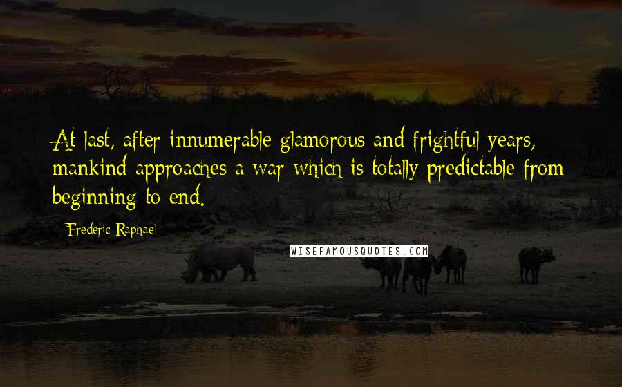 Frederic Raphael Quotes: At last, after innumerable glamorous and frightful years, mankind approaches a war which is totally predictable from beginning to end.