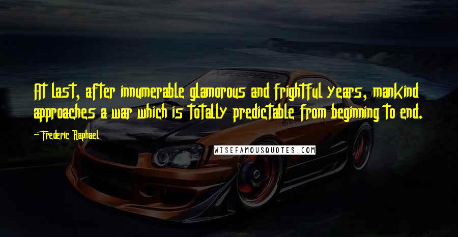 Frederic Raphael Quotes: At last, after innumerable glamorous and frightful years, mankind approaches a war which is totally predictable from beginning to end.