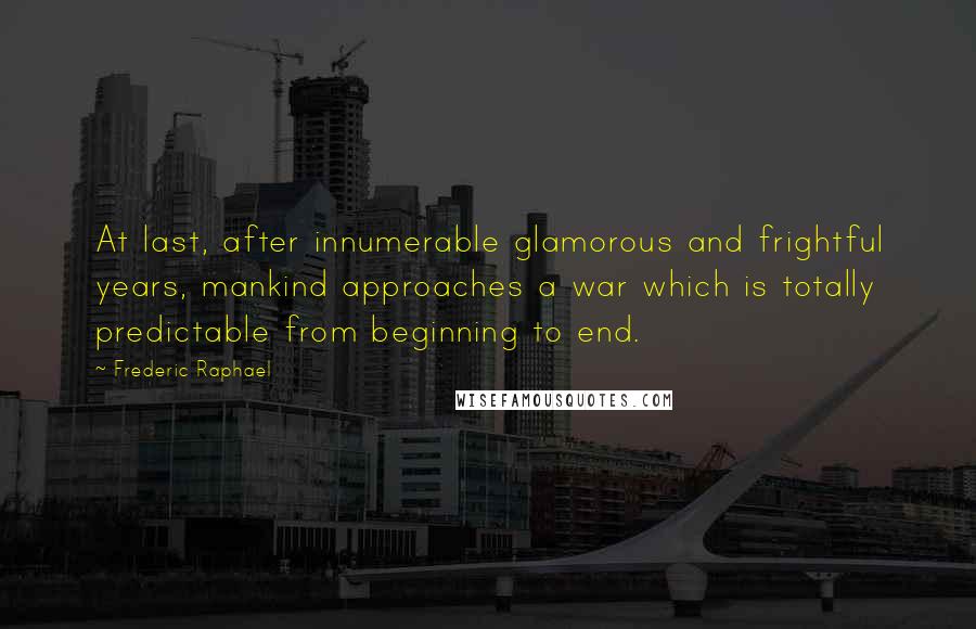 Frederic Raphael Quotes: At last, after innumerable glamorous and frightful years, mankind approaches a war which is totally predictable from beginning to end.