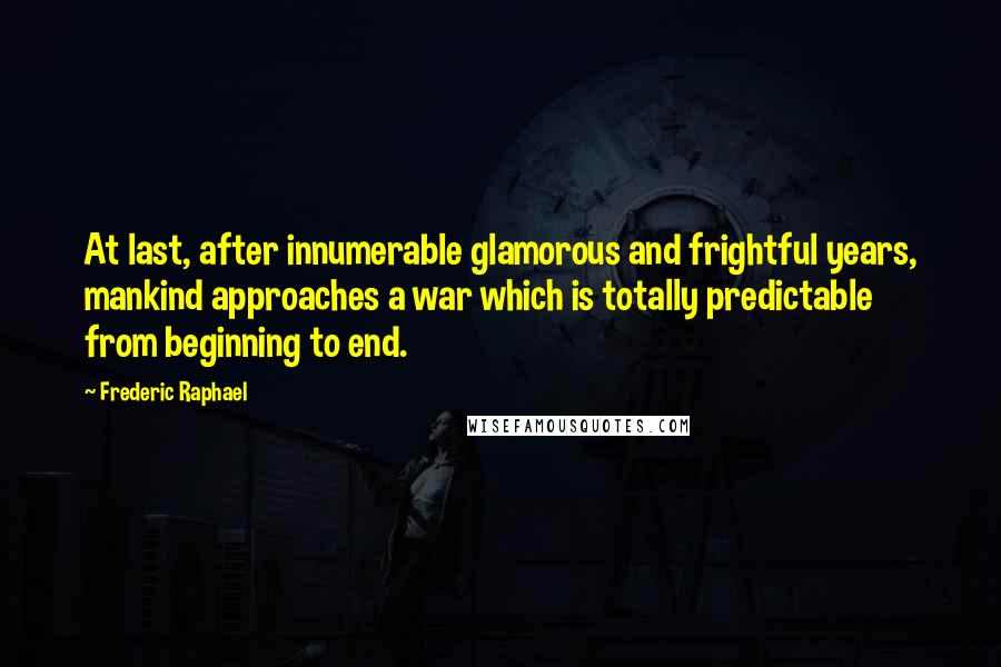 Frederic Raphael Quotes: At last, after innumerable glamorous and frightful years, mankind approaches a war which is totally predictable from beginning to end.