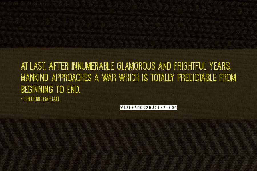 Frederic Raphael Quotes: At last, after innumerable glamorous and frightful years, mankind approaches a war which is totally predictable from beginning to end.