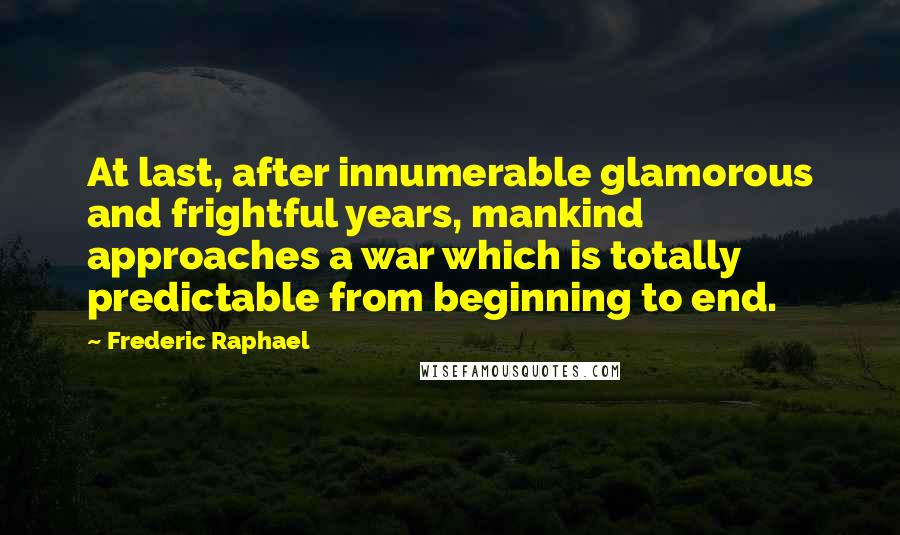 Frederic Raphael Quotes: At last, after innumerable glamorous and frightful years, mankind approaches a war which is totally predictable from beginning to end.