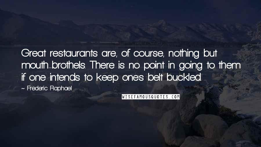 Frederic Raphael Quotes: Great restaurants are, of course, nothing but mouth-brothels. There is no point in going to them if one intends to keep one's belt buckled.
