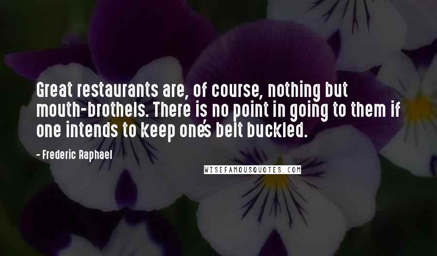 Frederic Raphael Quotes: Great restaurants are, of course, nothing but mouth-brothels. There is no point in going to them if one intends to keep one's belt buckled.
