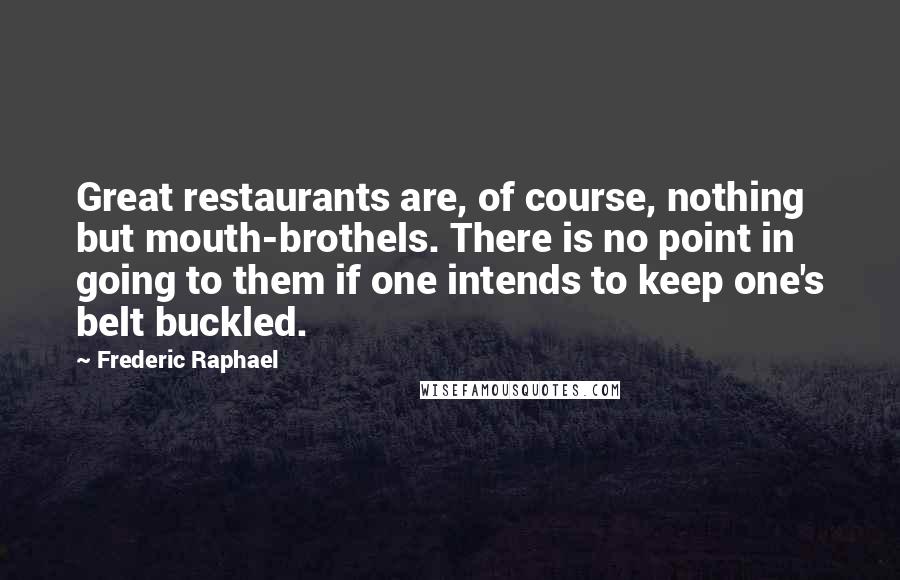 Frederic Raphael Quotes: Great restaurants are, of course, nothing but mouth-brothels. There is no point in going to them if one intends to keep one's belt buckled.