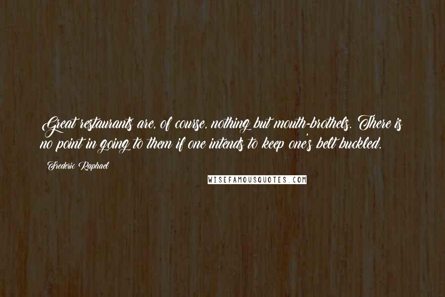 Frederic Raphael Quotes: Great restaurants are, of course, nothing but mouth-brothels. There is no point in going to them if one intends to keep one's belt buckled.