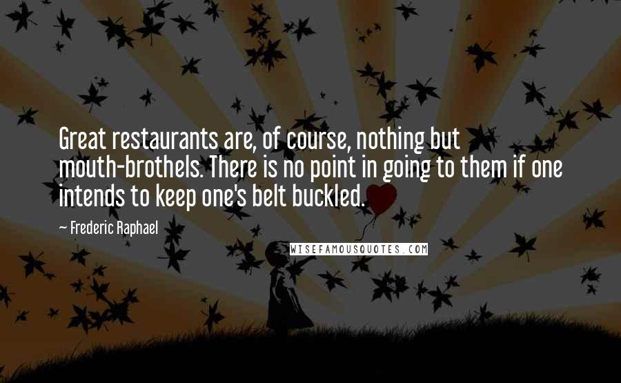 Frederic Raphael Quotes: Great restaurants are, of course, nothing but mouth-brothels. There is no point in going to them if one intends to keep one's belt buckled.