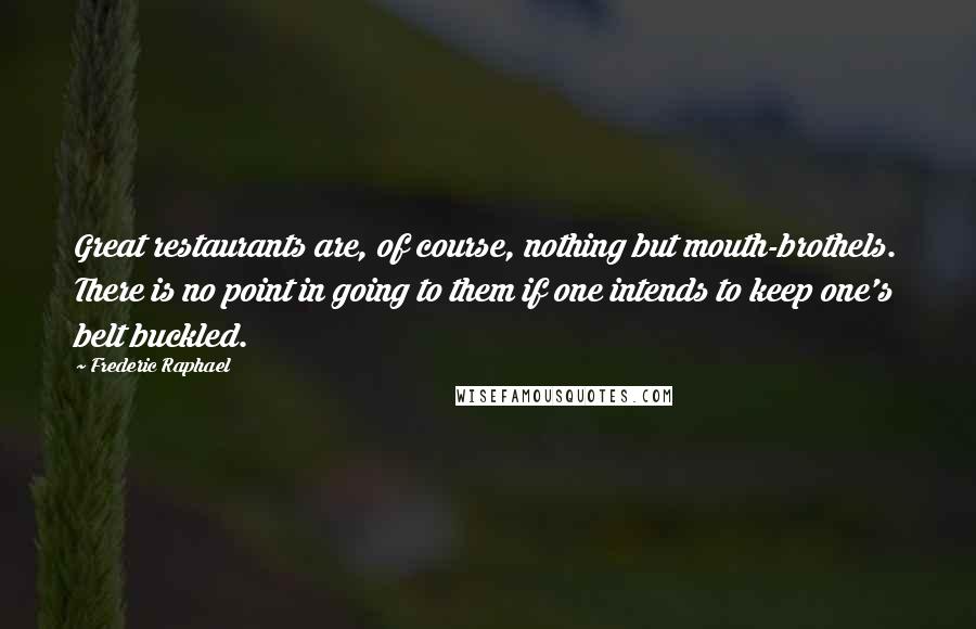 Frederic Raphael Quotes: Great restaurants are, of course, nothing but mouth-brothels. There is no point in going to them if one intends to keep one's belt buckled.