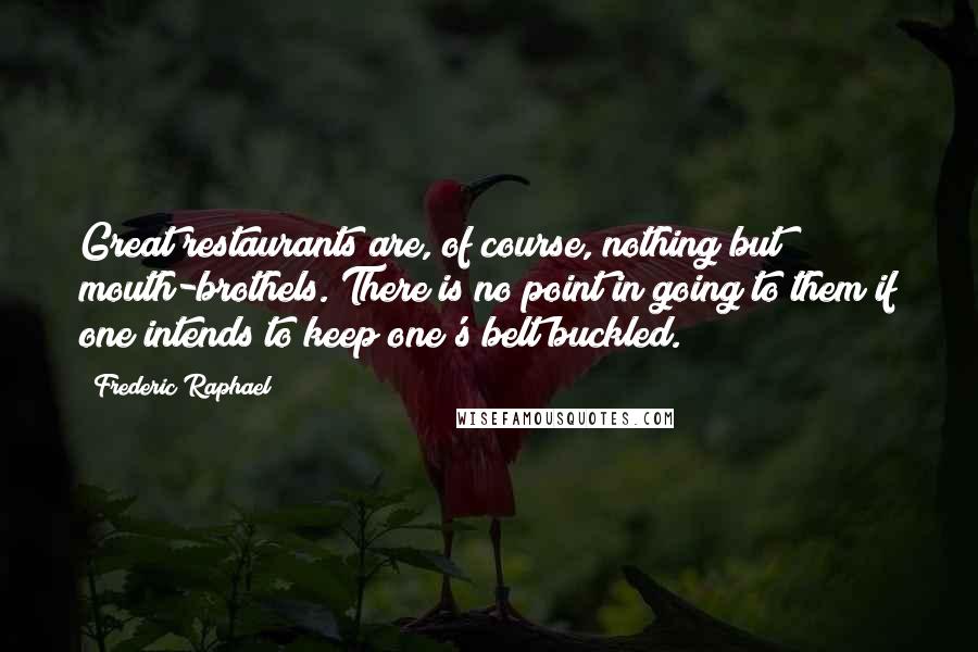 Frederic Raphael Quotes: Great restaurants are, of course, nothing but mouth-brothels. There is no point in going to them if one intends to keep one's belt buckled.