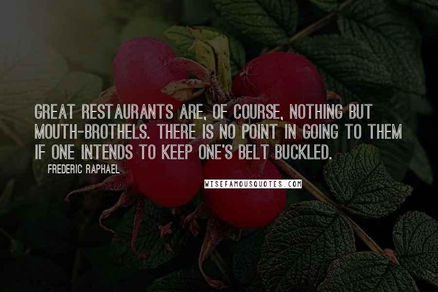 Frederic Raphael Quotes: Great restaurants are, of course, nothing but mouth-brothels. There is no point in going to them if one intends to keep one's belt buckled.