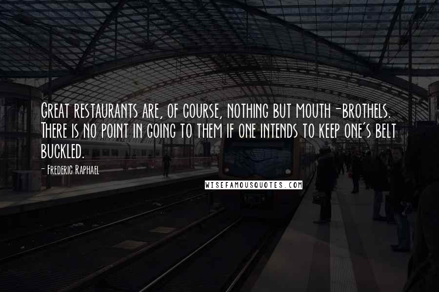 Frederic Raphael Quotes: Great restaurants are, of course, nothing but mouth-brothels. There is no point in going to them if one intends to keep one's belt buckled.