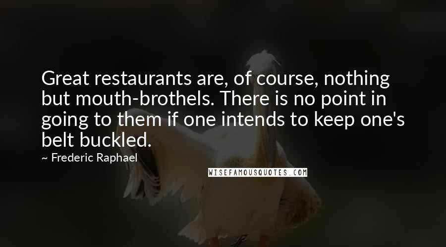 Frederic Raphael Quotes: Great restaurants are, of course, nothing but mouth-brothels. There is no point in going to them if one intends to keep one's belt buckled.