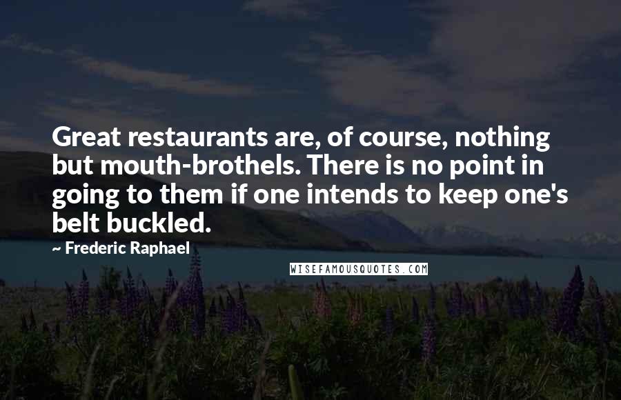 Frederic Raphael Quotes: Great restaurants are, of course, nothing but mouth-brothels. There is no point in going to them if one intends to keep one's belt buckled.