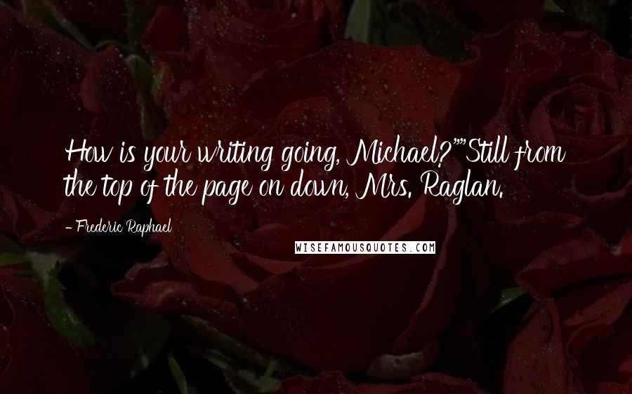 Frederic Raphael Quotes: How is your writing going, Michael?""Still from the top of the page on down, Mrs. Raglan.
