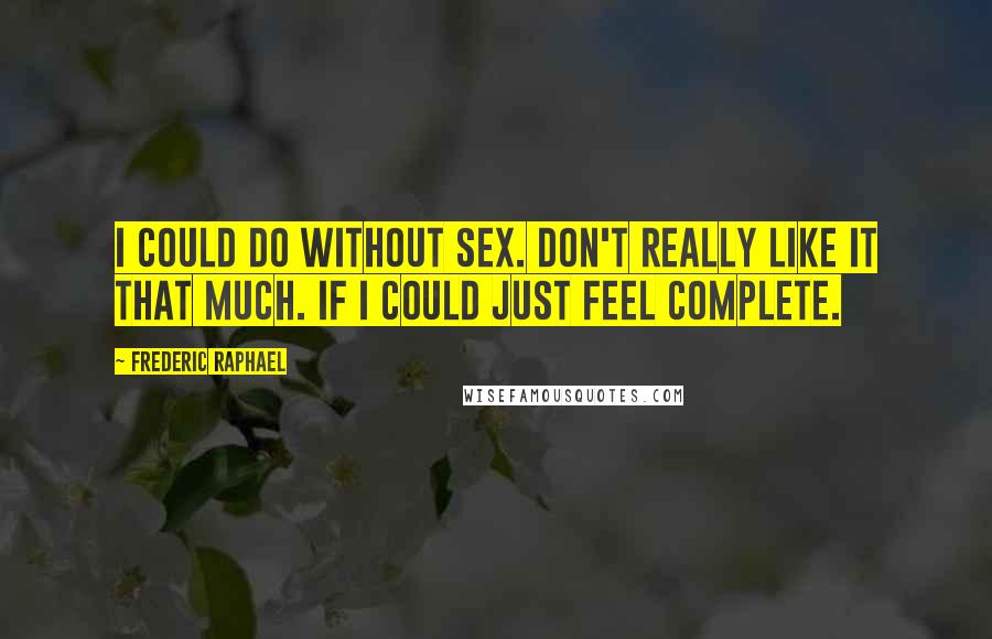 Frederic Raphael Quotes: I could do without sex. Don't really like it that much. If I could just feel complete.