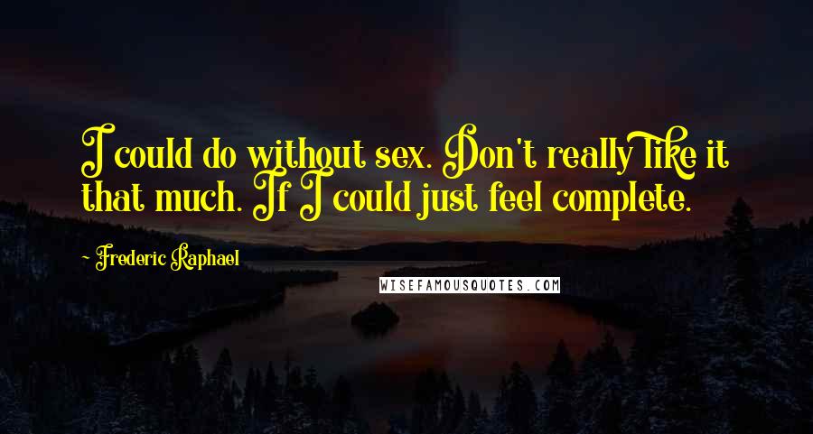 Frederic Raphael Quotes: I could do without sex. Don't really like it that much. If I could just feel complete.