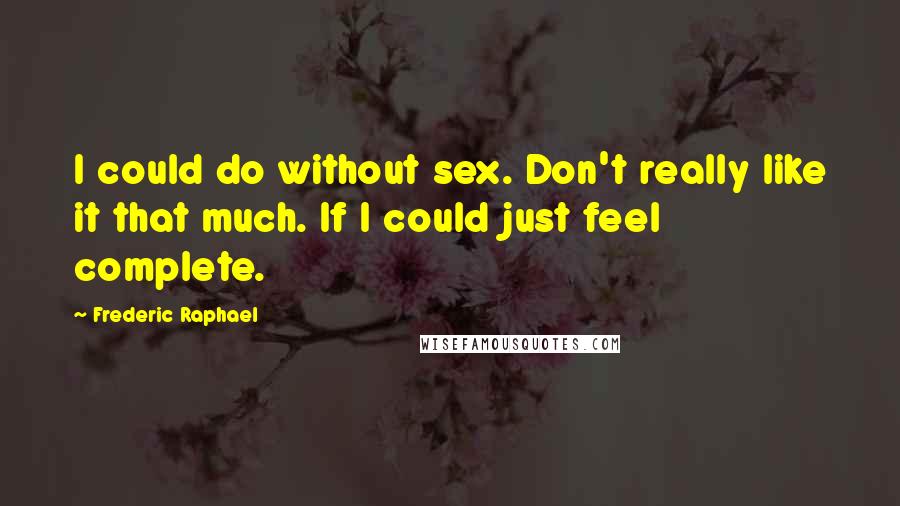 Frederic Raphael Quotes: I could do without sex. Don't really like it that much. If I could just feel complete.
